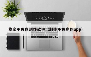 简阳稳定小程序制作软件（制作小程序的app）