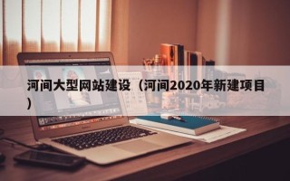 简阳河间大型网站建设（河间2020年新建项目）