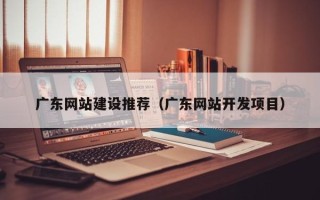 简阳广东网站建设推荐（广东网站开发项目）