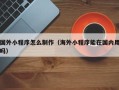 简阳国外小程序怎么制作（海外小程序能在国内用吗）