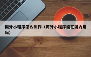 简阳国外小程序怎么制作（海外小程序能在国内用吗）