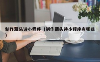 简阳制作藏头诗小程序（制作藏头诗小程序有哪些）