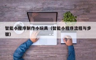 简阳智能小程序制作小玩具（智能小程序流程与步骤）