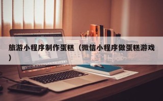 简阳旅游小程序制作蛋糕（微信小程序做蛋糕游戏）